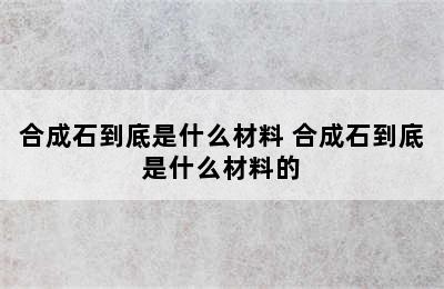 合成石到底是什么材料 合成石到底是什么材料的